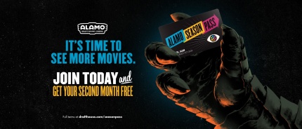 Alamo Drafthouse Cinema. It's time to see more movies. Join today and get your second month free. Full terms at drafthouse.com/seasonpass.